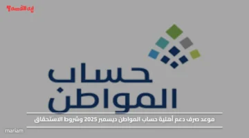 موعد صرف دعم أهلية حساب المواطن ديسمبر 2025 وشروط الاستحقاق
